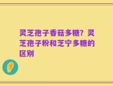 灵芝孢子香菇多糖？灵芝孢子粉和芝宁多糖的区别