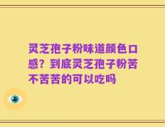 灵芝孢子粉味道颜色口感？到底灵芝孢子粉苦不苦苦的可以吃吗