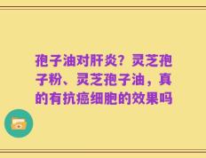 孢子油对肝炎？灵芝孢子粉、灵芝孢子油，真的有抗癌细胞的效果吗