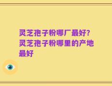 灵芝孢子粉哪厂最好？灵芝孢子粉哪里的产地最好