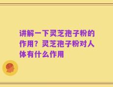 讲解一下灵芝孢子粉的作用？灵芝孢子粉对人体有什么作用