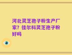 河北灵芝孢子粉生产厂家？佳尔科灵芝孢子粉好吗