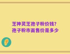 芝神灵芝孢子粉价钱？孢子粉市面售价是多少