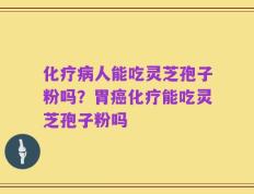 化疗病人能吃灵芝孢子粉吗？胃癌化疗能吃灵芝孢子粉吗