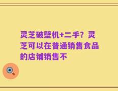 灵芝破壁机+二手？灵芝可以在普通销售食品的店铺销售不