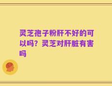 灵芝孢子粉肝不好的可以吗？灵芝对肝脏有害吗