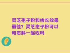 灵芝孢子粉和啥吃效果最佳？灵芝孢子粉可以和石斛一起吃吗