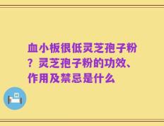 血小板很低灵芝孢子粉？灵芝孢子粉的功效、作用及禁忌是什么