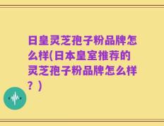 日皇灵芝孢子粉品牌怎么样(日本皇室推荐的灵芝孢子粉品牌怎么样？)