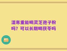 湿寒重能喝灵芝孢子粉吗？可以长期喝茯苓吗