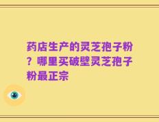 药店生产的灵芝孢子粉？哪里买破壁灵芝孢子粉最正宗