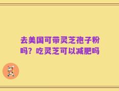 去美国可带灵芝孢子粉吗？吃灵芝可以减肥吗