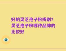 好的灵芝孢子粉辨别？灵芝孢子粉哪种品牌的比较好