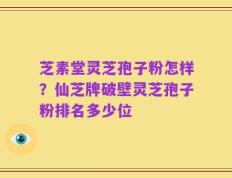 芝素堂灵芝孢子粉怎样？仙芝牌破壁灵芝孢子粉排名多少位