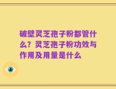 破壁灵芝孢子粉都管什么？灵芝孢子粉功效与作用及用量是什么