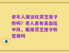 老年人建议吃灵芝孢子粉吗？老人患有高血压中风，服用灵芝孢子粉管用吗