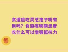 食道癌吃灵芝孢子粉有用吗？食道癌晚期患者吃什么可以增强抵抗力
