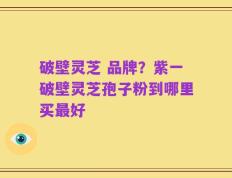 破壁灵芝 品牌？紫一破壁灵芝孢子粉到哪里买最好