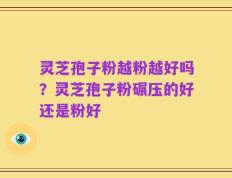 灵芝孢子粉越粉越好吗？灵芝孢子粉碾压的好还是粉好