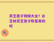灵芝孢子视频大全？众芝林灵芝孢子粉是真的吗