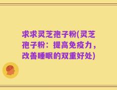 求求灵芝孢子粉(灵芝孢子粉：提高免疫力，改善睡眠的双重好处)
