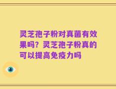 灵芝孢子粉对真菌有效果吗？灵芝孢子粉真的可以提高免疫力吗
