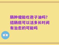 肠肿瘤能吃孢子油吗？结肠癌可以活多长时间有治愈的可能吗