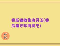 香瓜猫收集海灵芝(香瓜猫寻珍海灵芝)