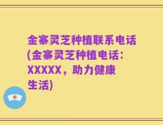 金寨灵芝种植联系电话(金寨灵芝种植电话：XXXXX，助力健康生活)