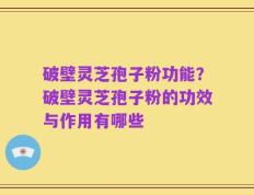 破壁灵芝孢子粉功能？破壁灵芝孢子粉的功效与作用有哪些