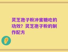灵芝孢子粉冲蜜糖吃的功效？灵芝孢子粉的制作配方