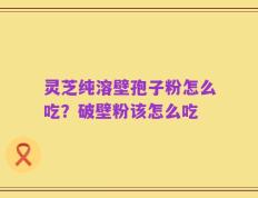 灵芝纯溶壁孢子粉怎么吃？破壁粉该怎么吃