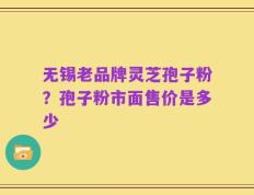 无锡老品牌灵芝孢子粉？孢子粉市面售价是多少