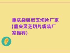 重庆袋装灵芝切片厂家(重庆灵芝切片袋装厂家推荐)