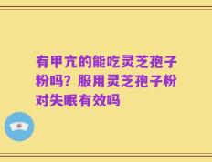 有甲亢的能吃灵芝孢子粉吗？服用灵芝孢子粉对失眠有效吗