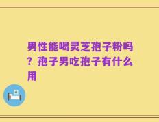 男性能喝灵芝孢子粉吗？孢子男吃孢子有什么用
