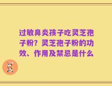 过敏鼻炎孩子吃灵芝孢子粉？灵芝孢子粉的功效、作用及禁忌是什么