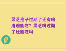 灵芝孢子过期了还有啥用途能吃？灵芝粉过期了还能吃吗