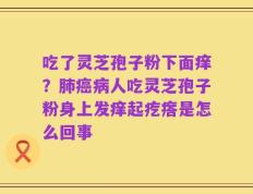 吃了灵芝孢子粉下面痒？肺癌病人吃灵芝孢子粉身上发痒起疙瘩是怎么回事