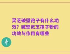 灵芝破壁孢子有什么功效？破壁灵芝孢子粉的功效与作用有哪些