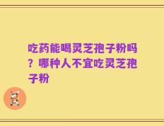 吃药能喝灵芝孢子粉吗？哪种人不宜吃灵芝孢子粉