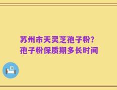 苏州市天灵芝孢子粉？孢子粉保质期多长时间