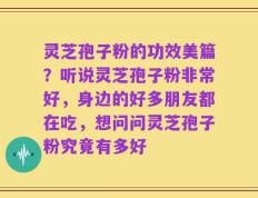 灵芝孢子粉的功效美篇？听说灵芝孢子粉非常好，身边的好多朋友都在吃，想问问灵芝孢子粉究竟有多好