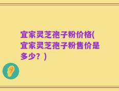 宜家灵芝孢子粉价格(宜家灵芝孢子粉售价是多少？)
