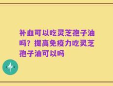 补血可以吃灵芝孢子油吗？提高免疫力吃灵芝孢子油可以吗