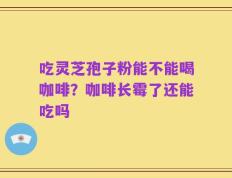 吃灵芝孢子粉能不能喝咖啡？咖啡长霉了还能吃吗