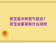 灵芝孢子粉管气管炎？灵芝水果茶有什么功效
