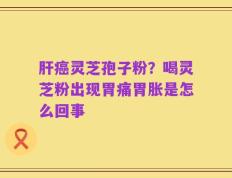 肝癌灵芝孢子粉？喝灵芝粉出现胃痛胃胀是怎么回事