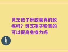 灵芝孢子粉胶囊真的致癌吗？灵芝孢子粉真的可以提高免疫力吗