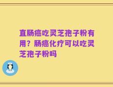 直肠癌吃灵芝孢子粉有用？肠癌化疗可以吃灵芝孢子粉吗